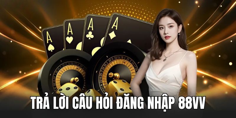 Trả lời các câu hỏi thắc mắc về yêu cầu đăng nhập 88VV